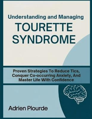 Understanding And Managing Tourette Syndrome: Proven Strategies To Reduce Tics, Conquer Co-Occurring Anxiety, And Master Life With Confidence - Adrien Plourde - cover