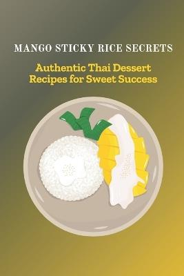 Mango Sticky Rice Secrets: Authentic Thai Dessert Recipes for Sweet Success - Lalita Anong - cover