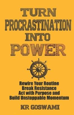 Turn Procrastination into Power: Rewire Your Routine Break Resistance Act with Purpose and Build Unstoppable Momentum - Kr Goswami - cover