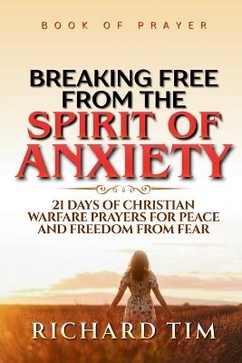 Breaking Free from the Spirit of Anxiety: 21 Days of Christian Warfare Prayers for Peace and Freedom from Fear - Richard Tim - cover