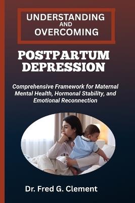 Understanding and Overcoming Postpartum Depression: Comprehensive Framework for Maternal Mental Health, Hormonal Stability, and Emotional Reconnection - Fred G Clement - cover
