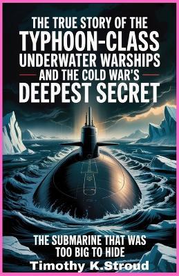 The True Story of the Typhoon-Class Underwater Warships and the Cold War's Deepest Secret: The Submarine That Was Too Big to Hide - Timothy K Stroud - cover