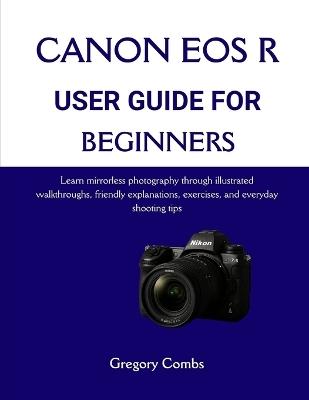 Canon EOS R User Guide for Beginners: Learn mirrorless photography through illustrated walkthroughs, friendly explanations, exercises, and everyday shooting tips - Gregory Combs - cover