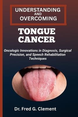 Understanding and Overcoming Tongue Cancer: Oncologic Innovations in Diagnosis, Surgical Precision, and Speech Rehabilitation Techniques - Fred G Clement - cover