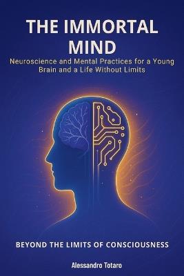 The Immortal Mind - Beyond the Limits of Consciousness: Neuroscience and Mental Practices for a Young Brain and a Life Without Limits - Alessandro Totaro - cover