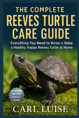 The Complete Reeves Turtle Care Guide: Everything You Need to Know to Raise a Healthy, Happy Reeves Turtle at Home - Carl Luise - cover