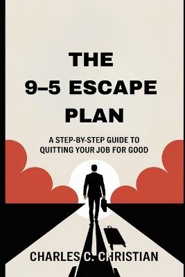 The 9-5 Escape Plan: A Step-by-Step Guide to Quitting Your Job for Good - Charles C Christian - cover
