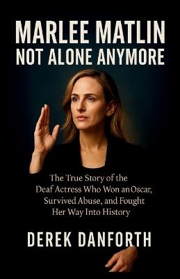 Marlee Matlin: Not Alone Anymore: The True Story of the Deaf Actress Who Won an Oscar, Survived Abuse, and Fought Her Way Into History - Derek Danforth - cover