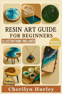 Resin Art Guide for Beginners: The Complete Illustrated Manual with Simple, Step-by-Step Guidance for Creating Jewelry, Coasters, Tabletops, and Home Decor Items - Cherilyn Hurley - cover