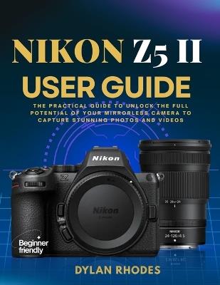 Nikon Z5 II User Guide: The Practical Guide to Unlock the Full Potential of Your Mirrorless Camera to Capture Stunning Photos and Videos - Dylan Rhodes - cover
