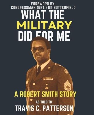 What the Military Did for Me: A ROBERT SMITH STORY: AS TOLD TO TRAVIS C. PATTERSON - (Large Text) - Robert Smith - cover