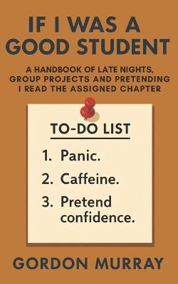 If I Was a Good Student: A Funny College Humor Book with Sarcastic Tips, Relatable Study Struggles, and Hilarious Real-Life Student Scenarios - Gordon Murray - cover