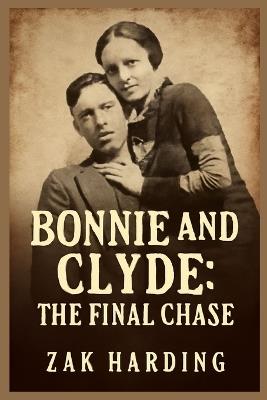 Bonnie and Clyde: THE FINAL CHASE : How the Texas Rangers Ended the Crime Spree that Captivated a Nation - Zak Harding - cover
