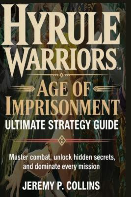 Hyrule Warriors Age of Imprisonment Ultimate Strategy Guide: Master Combat, Unlock Hidden Secrets, and Dominate Every Mission - Jeremy P Collins - cover