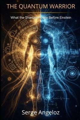 The Quantum Warrior: What the Shamans Knew Before Einstein - Serge Angéloz - cover