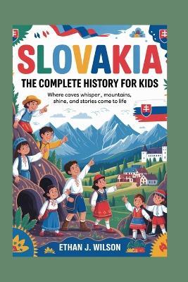 Slovakia: The Complete History for Kids: Where caves whisper, mountains shine, and stories come to life - Ethan J Wilson - cover