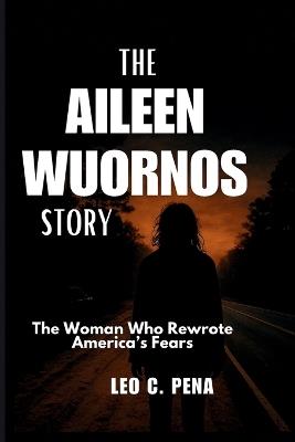 The Aileen Wuornos Story: The Woman Who Rewrote America's Fears - Leo C Pena - cover