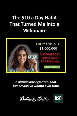 The $10 a Day Habit That Turned Me Into a Millionaire: A Proven Plan. A simple savings ritual that built massive wealth over time - Dollar Dollar - cover