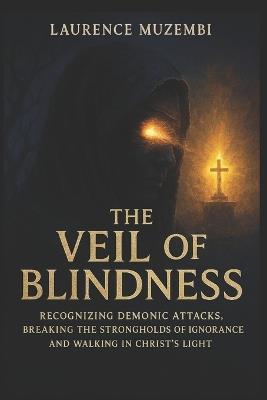 The Veil of Blindness: Recognizing Demonic Attacks, Breaking the Strongholds of Ignorance, and Walking in Christ's Light - Laurence Muzembi Th D - cover