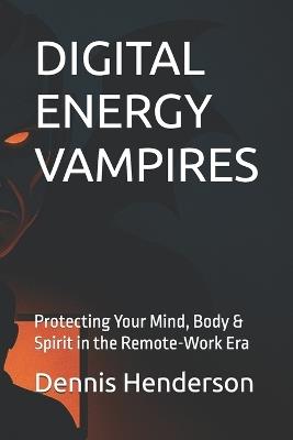 Digital Energy Vampires: Protecting Your Mind, Body & Spirit in the Remote-Work Era - Dennis Henderson - cover