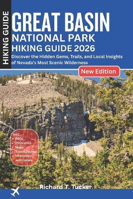 Great Basin National Park Hiking Guide 2026: Discover the Hidden Gems, Trails, and Local Insights of Nevada's Most Scenic Wilderness - Richard T Tucker - cover