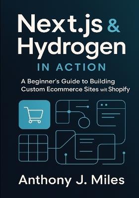 Next.js & Hydrogen in Action: A Beginner's Guide to Building Custom Ecommerce Sites with Shopify - Anthony J Miles - cover