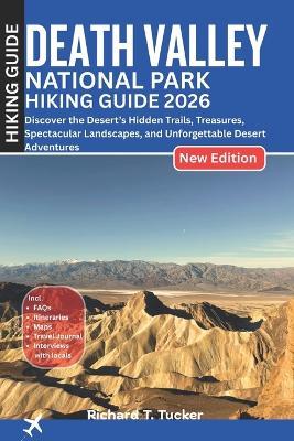 Death Valley National Park Hiking Guide 2026: Discover the Desert's Hidden Trails, Treasures, Spectacular Landscapes, and Unforgettable Desert Adventures - Richard T Tucker - cover