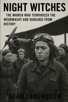 Night Witches: The Women Who Terrorized the Wehrmacht and Vanished from History: How Stalin's Most Decorated Female Pilots Were Erased After Saving the Motherland - Adam Langweiler - cover