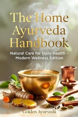 The Home Ayurveda Handbook: Natural Care for Daily Health - Modern Wellness Edition Simple Ayurvedic Home Remedies for Digestion, Immunity, Skin, Hair, Sleep & Daily Balance Golden Milk - Golden Ayurveda - cover