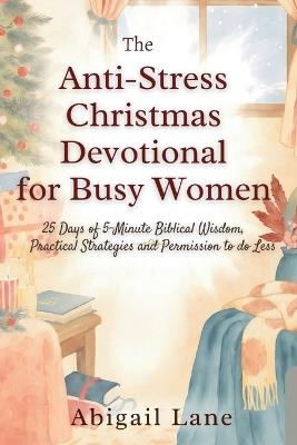 The Anti-Stress Christmas Devotional for Busy Women: 25 Days of 5-Minute Biblical Wisdom, Practical Strategies and Permission to Do Less - Abigail Lane - cover