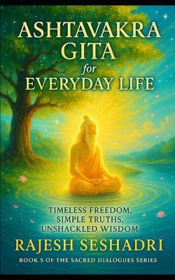 The Ashtavakra Gita for Everyday Life: Timeless Freedom, Simple Truths, Unshackled Wisdom - Rajesh Seshadri - cover