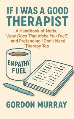 If I Was a Good Therapist: Sarcastic and Relatable Humor for Therapists and Mental Health Professionals - 80 Hilarious Tips and Real-Life Scenarios About Surviving the Therapy Room - Gordon Murray - cover
