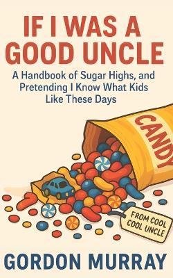 If I Was a Good Uncle: A Hilarious and Sarcastic Guide for Uncles - 80 Funny Tips and Relatable Scenarios About Spoiling Nieces and Nephews the Wrong Way - Gordon Murray - cover