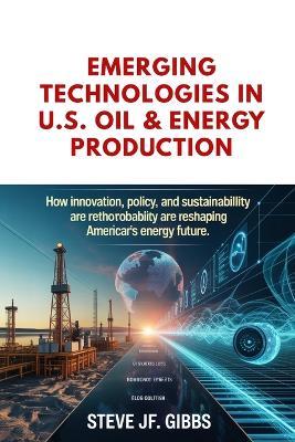 Emerging Technologies in U.S. Oil & Energy Production - Steve Jf Gibbs - cover