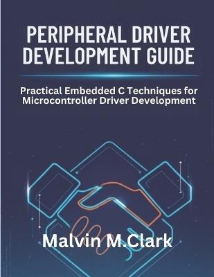 Peripheral Driver Development Guide: Practical Embedded C Techniques for Microcontroller Driver Development - Malvin M Clark - cover