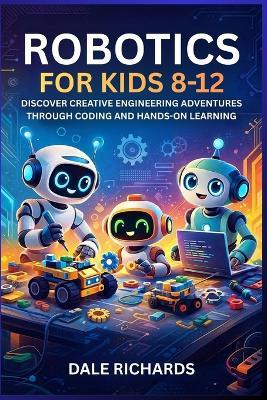 Robotics for Kids 8-12: Discover Creative Engineering Adventures Through Coding and Hands-On Learning - Dale Richards - cover