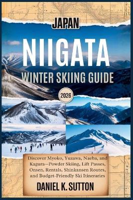 Japan Niigata Winter Skiing Guide 2026: Discover Myoko, Yuzawa, Naeba, and Kagura-Powder Skiing, Lift Passes, Onsen, Rentals, Shinkansen Routes, and Budget-Friendly Ski Itineraries - Daniel K Sutton - cover