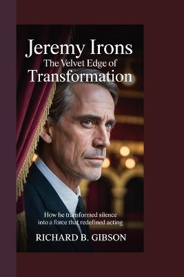 Jeremy Irons: The Velvet Edge of Transformation: How He Transformed Silence Into a Force That Redefined Acting - Richard B Gibson - cover