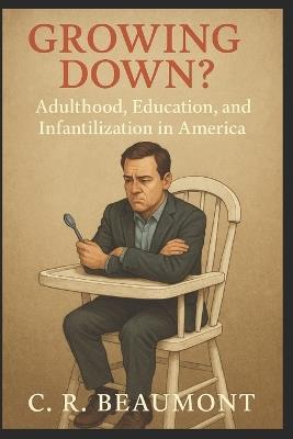 Growing Down?: Adulthood, Education, and Infantilization in America - C R Beaumont - cover