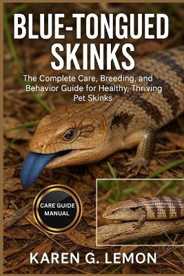 Blue- Tongued Skinks: Blue-Tongued Skinks: The Complete Care, Breeding, and Behavior Guide for Healthy, Thriving Pet Skinks - Karen G Lemon - cover