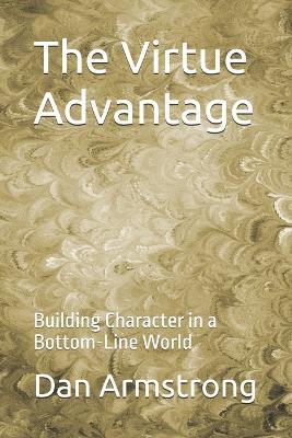 The Virtue Advantage: Building Character in a Bottom-Line World - Dan Armstrong - cover