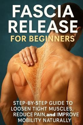 Fascia Release for Beginners: Step-by-Step Guide to Loosen Tight Muscles, Reduce Pain, and Improve Mobility Naturally - Lucie Anderson - cover