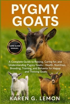 Pygmy Goats: A Complete Guide to Raising, Caring for, and Understanding Pygmy Goats - Health, Nutrition, Breeding, Training, and Behavior for Happy and Thriving Goats - Karen G Lemon - cover