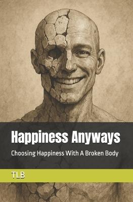 Happiness Anyways: Choosing Happiness With A Broken Body - Tlb - cover