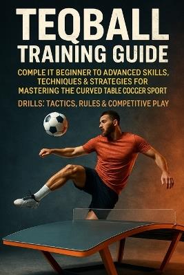 Teqball Training Guide: Complete Beginner to Advanced Skills, Techniques & Strategies for Mastering the Curved Table Soccer Sport - Drills, Tactics, Rules & Competitive Play - Alexander Rhea - cover