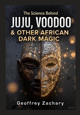 The Science Behind Juju, Voodoo & Other African Dark Magic - Geoffrey Zachary - cover