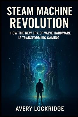 Steam Machine Revolution: How the New Era of Valve Hardware Is Transforming Gaming - Avery Lockridge - cover
