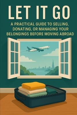 Let It Go: A Practical Guide to Selling, Donating, or Managing Your Belongings Before Moving Abroad - J L Vasco - cover