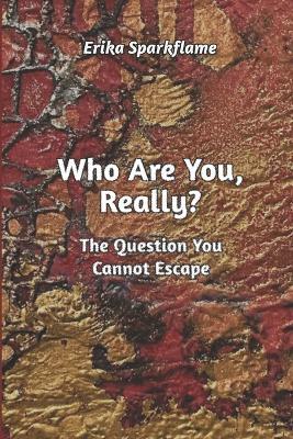 Who Are You, Really?: The Question You Cannot Escape - Erika Sparkflame - cover