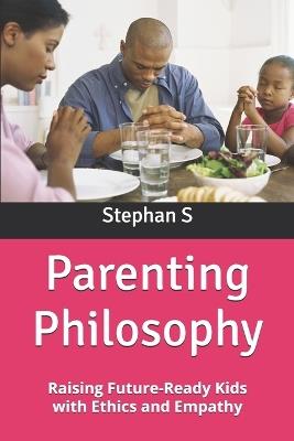 Parenting Philosophy: Raising Future-Ready Kids with Ethics and Empathy - Stephanus Setiyana,Stephan S - cover